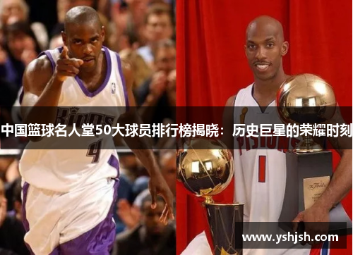 中国篮球名人堂50大球员排行榜揭晓：历史巨星的荣耀时刻