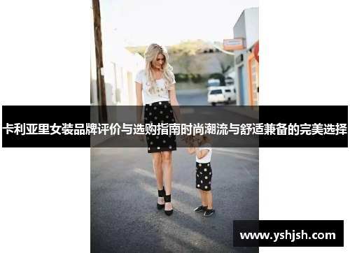卡利亚里女装品牌评价与选购指南时尚潮流与舒适兼备的完美选择