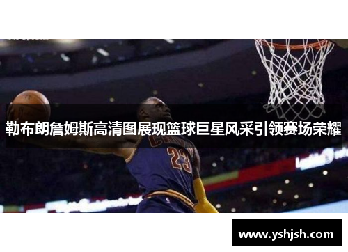 勒布朗詹姆斯高清图展现篮球巨星风采引领赛场荣耀