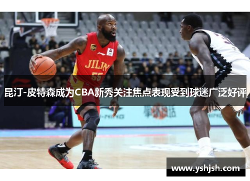 昆汀-皮特森成为CBA新秀关注焦点表现受到球迷广泛好评
