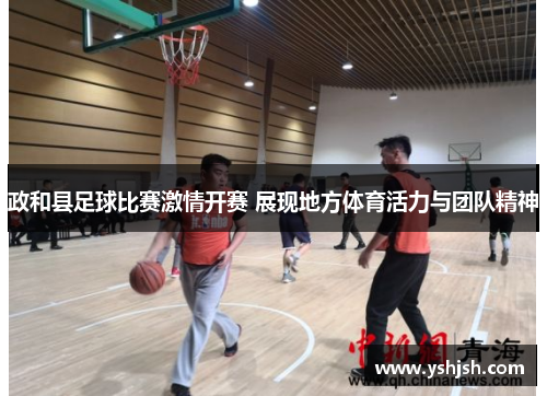 政和县足球比赛激情开赛 展现地方体育活力与团队精神