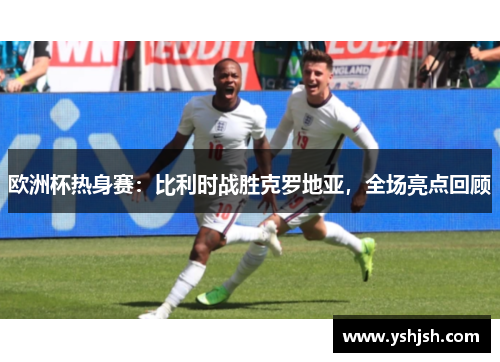欧洲杯热身赛：比利时战胜克罗地亚，全场亮点回顾