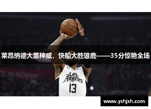 莱昂纳德大显神威，快船大胜雄鹿——35分惊艳全场