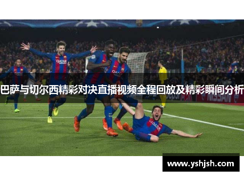 巴萨与切尔西精彩对决直播视频全程回放及精彩瞬间分析