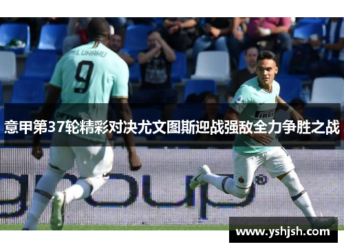意甲第37轮精彩对决尤文图斯迎战强敌全力争胜之战