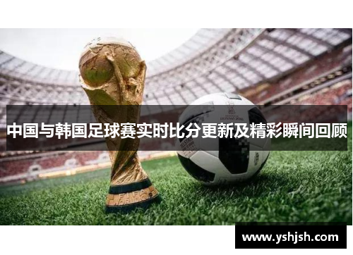 中国与韩国足球赛实时比分更新及精彩瞬间回顾