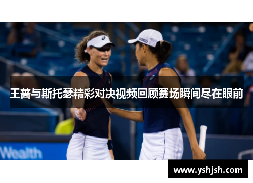 王蔷与斯托瑟精彩对决视频回顾赛场瞬间尽在眼前