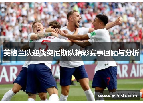 英格兰队迎战突尼斯队精彩赛事回顾与分析