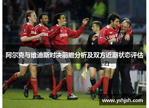阿尔克与维迪斯对决前瞻分析及双方近期状态评估