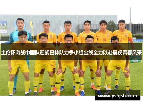 土伦杯激战中国队迎战巴林队力争小组出线全力以赴展现青春风采