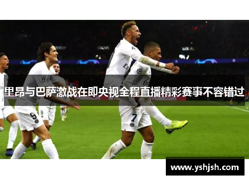 里昂与巴萨激战在即央视全程直播精彩赛事不容错过