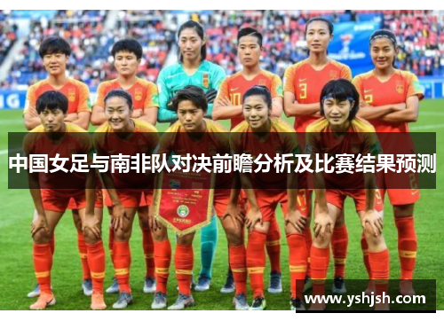 中国女足与南非队对决前瞻分析及比赛结果预测