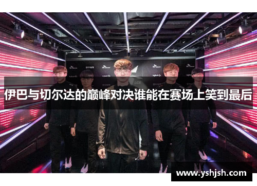 伊巴与切尔达的巅峰对决谁能在赛场上笑到最后